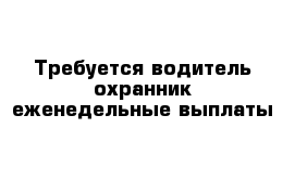 Требуется водитель-охранник еженедельные выплаты